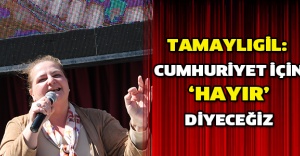 Tamaylıgil: Cumhuriyet için ‘Hayır’ diyeceğiz