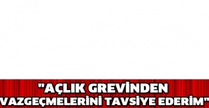 "Açlık grevinden vazgeçmelerini tavsiye ederim"