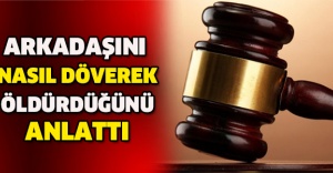 Arkadaşını nasıl döverek öldürdüğünü anlattı