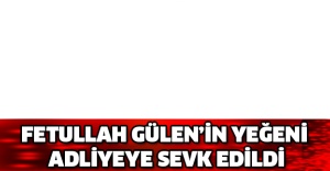 Fetullah Gülen’in yeğeni adliyeye sevk edildi