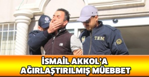 İsmail Akkol’a ağırlaştırılmış müebbet