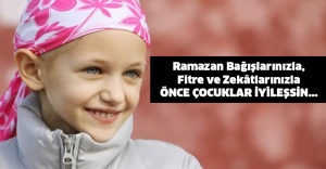 Ramazan Bağışlarınızla, Fitre ve Zekâtlarınızla  ÖNCE ÇOCUKLAR İYİLEŞSİN…