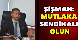 Şişman: Mutlaka sendikalı olun