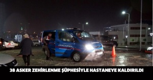 38 asker zehirlenme şüphesiyle hastaneye kaldırıldı