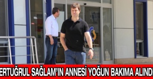 Ertuğrul Sağlam’ın annesi yoğun bakıma alındı