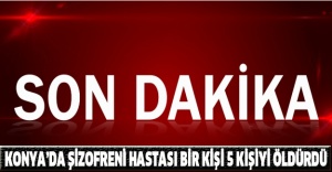 Konya’da şizofreni hastası bir kişi 5 kişiyi öldürdü