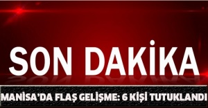Manisa’da flaş gelişme: 6 kişi tutuklandı