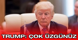 Trump: Çok üzgünüz