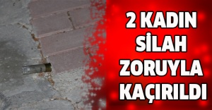 2 kadın silah zoruyla kaçırıldı