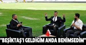"Beşiktaş’ı geldiğim anda benimsedim"