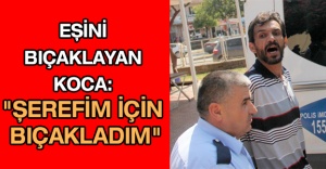 Eşini bıçaklayan koca: "Şerefim için bıçakladım"