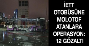 İETT OTOBÜSÜNE MOLOTOF ATANLARA OPERASYON: 12 GÖZALTI