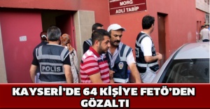 Kayseri’de 64 kişiye FETÖ’den gözaltı