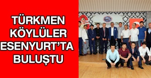 TÜRKMEN KÖYLÜLER ESENYURT’TA BULUŞTU