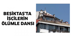 Beşiktaş’ta işçilerin ölümle dansı