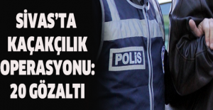 Sivas’ta kaçakçılık operasyonu: 20 gözaltı