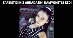 Tartıştığı kız arkadaşını kamyonetle ezdi