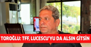 Toroğlu: TFF, Lucescu’yu da alsın gitsin