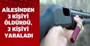 Ailesinden 3 kişiyi öldürdü, 2 kişiyi yaraladı
