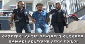 Gazeteci Kadir Demirel’i öldüren damadı adliyeye sevk edildi