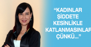 “Kadınlar şiddete kesinlikle katlanmasınlar çünkü…”