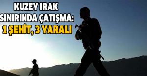 Kuzey Irak sınırında çatışma: 1 şehit, 3 yaralı