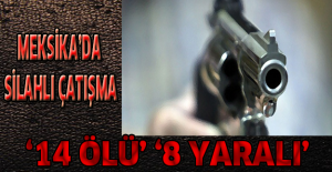 Meksika’da silahlı çatışma:14 ölü 8 yaralı