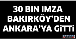 30 BİN İMZA BAKIRKÖY’DEN ANKARA’YA GİTTİ