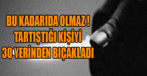 Bu kadarıda olmaz ! Tartıştığı kişiyi 30 yerinden bıçakladı