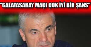 "Galatasaray maçı çok iyi bir şans"