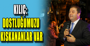 Kılıç: Dostluğumuzu Kıskananlar Var