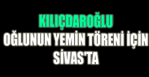 Kılıçdaroğlu oğlunun yemin töreni için Sivas'ta