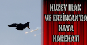 Kuzey Irak ve Erzincan’da hava harekatı