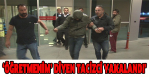 'Öğretmenim’ diyen tacizci yakalandı'