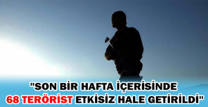 "Son bir hafta içerisinde 68 terörist etkisiz hale getirildi"