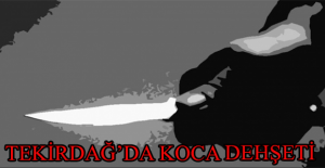 Tekirdağ’da koca dehşeti