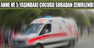 Anne ve 5 yaşındaki çocuğu sobadan zehirlendi