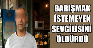 Barışmak istemeyen sevgilisini öldürdü