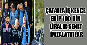 Çatalla işkence edip 100 bin liralık senet imzalattılar
