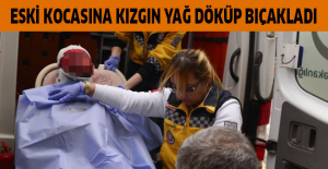 Eski kocasına kızgın yağ döküp bıçakladı