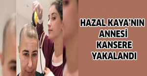 Hazal Kaya’nın annesi kansere yakalandı