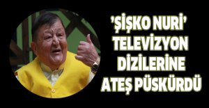 ’Şişko Nuri’ televizyon dizilerine ateş püskürdü