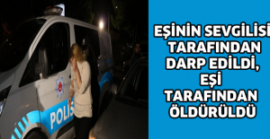 Eşinin sevgilisi tarafından darp edildi, eşi tarafından öldürüldü