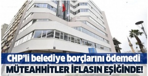 CHP'li İzmir Büyükşehir Belediyesi borçlarını ödemedi! Müteahhitler iflasın eşiğine geldi!.