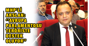 MHP’li Arslan: ‘’Avrupa Parlamentosu Teröriste Destek Oluyor’’