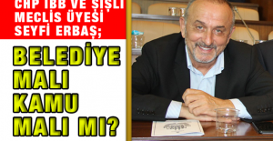 CHP İBB Ve Şişli Meclis Üyesi Seyfi Erbaş; BELEDİYE MALI KAMU MALI MI?
