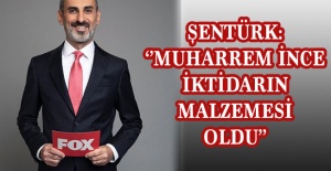 Şentürk: ‘’MUHARREM İNCE İKTİDARIN MALZEMESİ OLDU’’