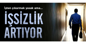 İşten çıkarmak yasak ama işsizlik artıyor