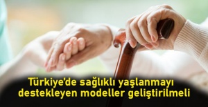 Türkiye’de sağlıklı yaşlanmayı  destekleyen modeller geliştirilmeli