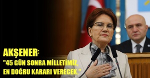 Akşener; "45 gün sonra milletimiz, en doğru kararı verecek."